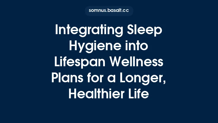 Integrating Sleep Hygiene into Lifespan Wellness Plans for a Longer, Healthier Life Thumbnail