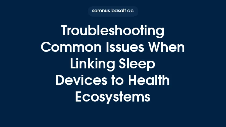 Troubleshooting Common Issues When Linking Sleep Devices to Health Ecosystems Thumbnail